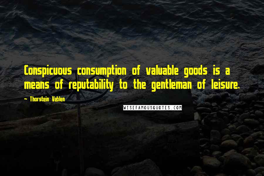 Thorstein Veblen Quotes: Conspicuous consumption of valuable goods is a means of reputability to the gentleman of leisure.