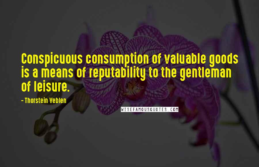 Thorstein Veblen Quotes: Conspicuous consumption of valuable goods is a means of reputability to the gentleman of leisure.