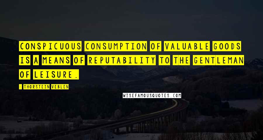 Thorstein Veblen Quotes: Conspicuous consumption of valuable goods is a means of reputability to the gentleman of leisure.