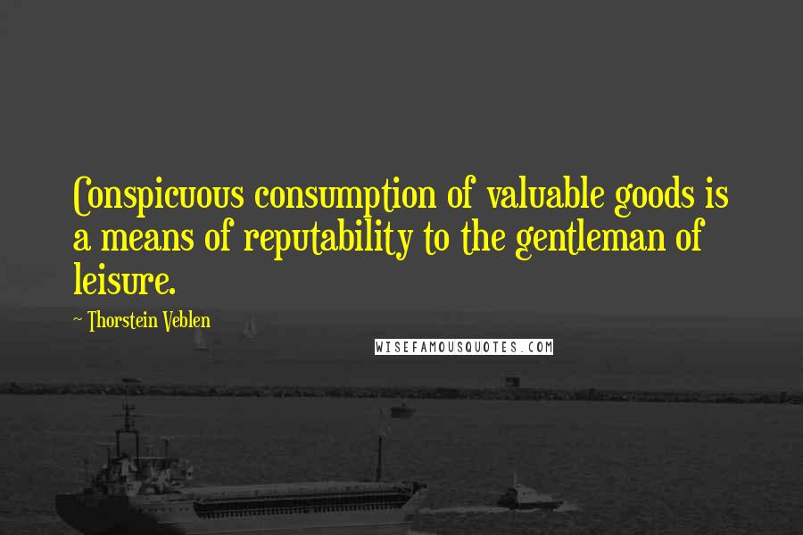 Thorstein Veblen Quotes: Conspicuous consumption of valuable goods is a means of reputability to the gentleman of leisure.