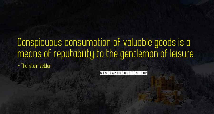 Thorstein Veblen Quotes: Conspicuous consumption of valuable goods is a means of reputability to the gentleman of leisure.