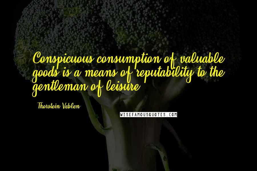 Thorstein Veblen Quotes: Conspicuous consumption of valuable goods is a means of reputability to the gentleman of leisure.