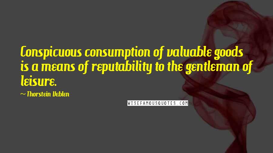 Thorstein Veblen Quotes: Conspicuous consumption of valuable goods is a means of reputability to the gentleman of leisure.