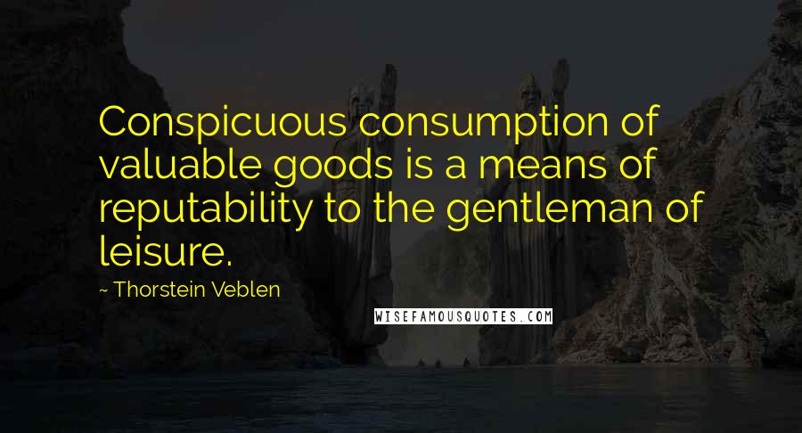 Thorstein Veblen Quotes: Conspicuous consumption of valuable goods is a means of reputability to the gentleman of leisure.