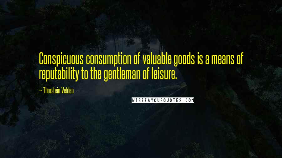 Thorstein Veblen Quotes: Conspicuous consumption of valuable goods is a means of reputability to the gentleman of leisure.