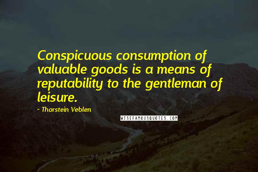 Thorstein Veblen Quotes: Conspicuous consumption of valuable goods is a means of reputability to the gentleman of leisure.