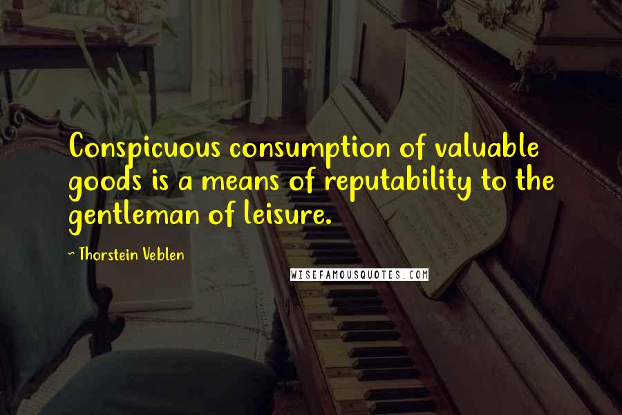 Thorstein Veblen Quotes: Conspicuous consumption of valuable goods is a means of reputability to the gentleman of leisure.