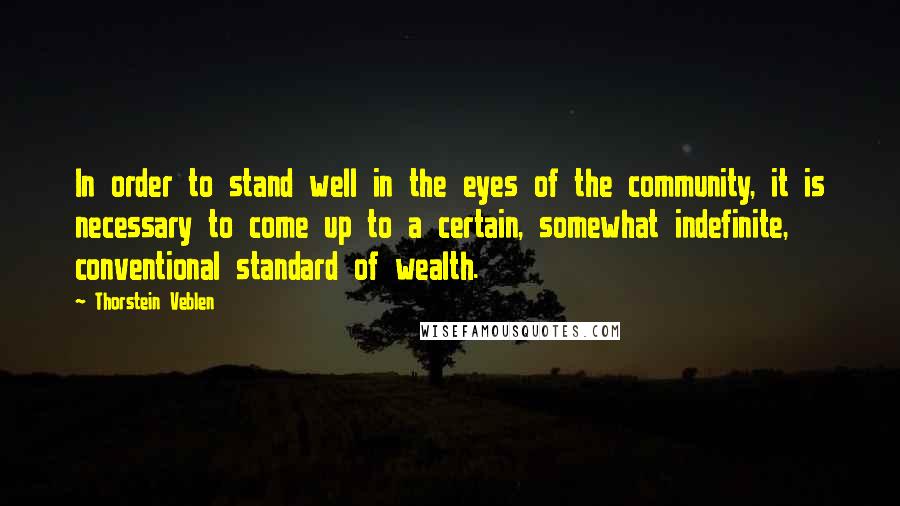 Thorstein Veblen Quotes: In order to stand well in the eyes of the community, it is necessary to come up to a certain, somewhat indefinite, conventional standard of wealth.