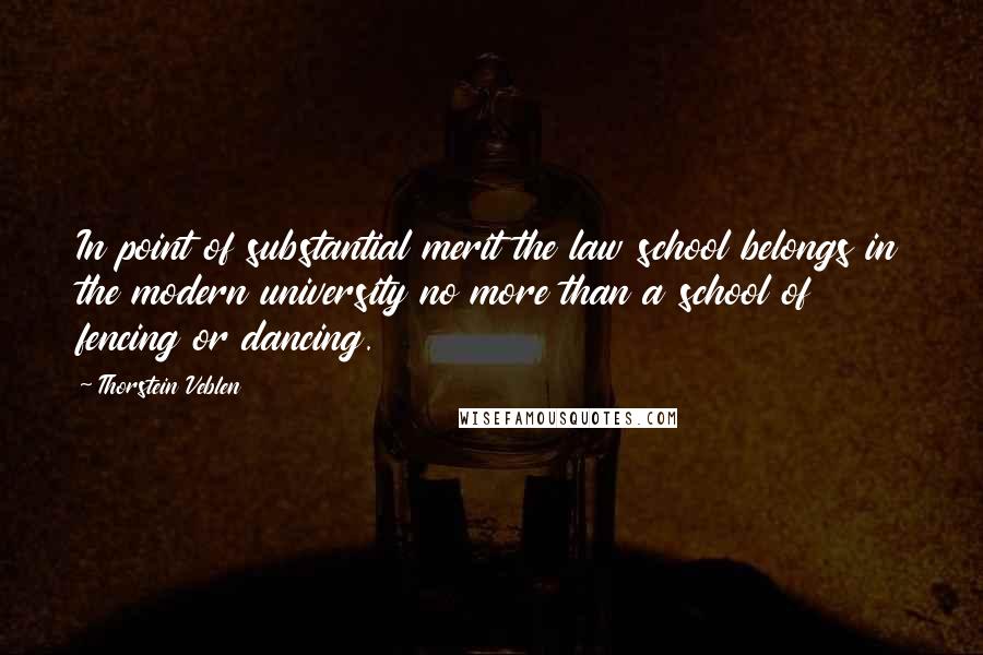 Thorstein Veblen Quotes: In point of substantial merit the law school belongs in the modern university no more than a school of fencing or dancing.