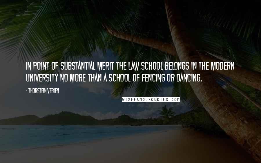 Thorstein Veblen Quotes: In point of substantial merit the law school belongs in the modern university no more than a school of fencing or dancing.