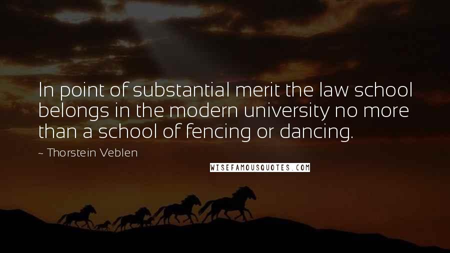 Thorstein Veblen Quotes: In point of substantial merit the law school belongs in the modern university no more than a school of fencing or dancing.
