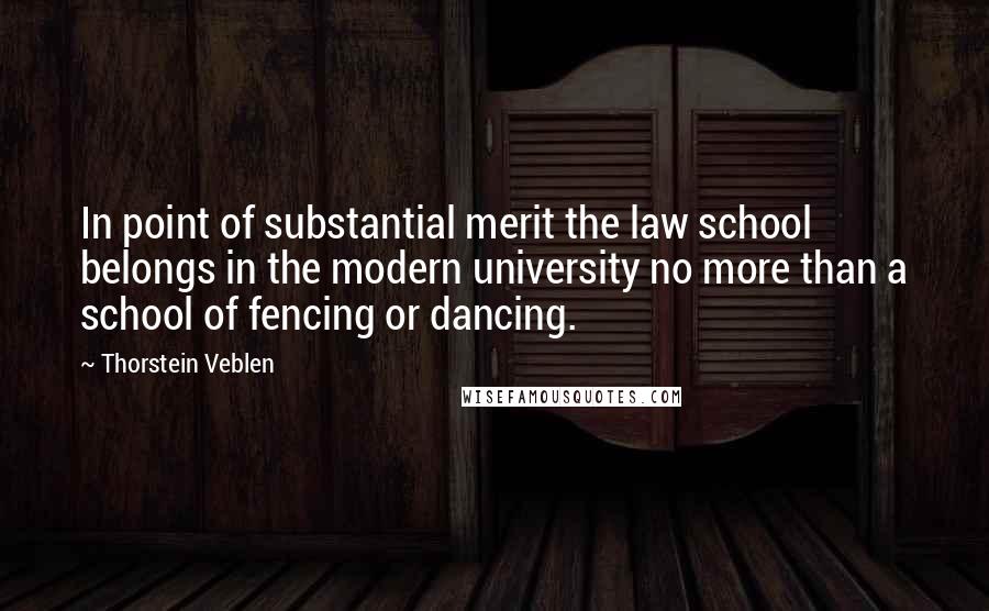 Thorstein Veblen Quotes: In point of substantial merit the law school belongs in the modern university no more than a school of fencing or dancing.