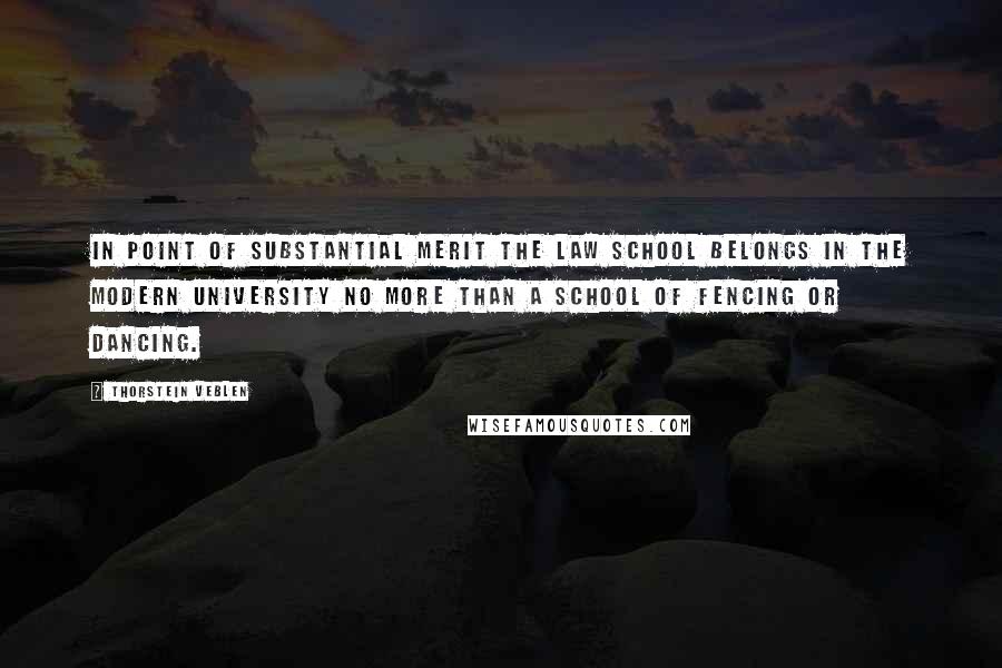 Thorstein Veblen Quotes: In point of substantial merit the law school belongs in the modern university no more than a school of fencing or dancing.