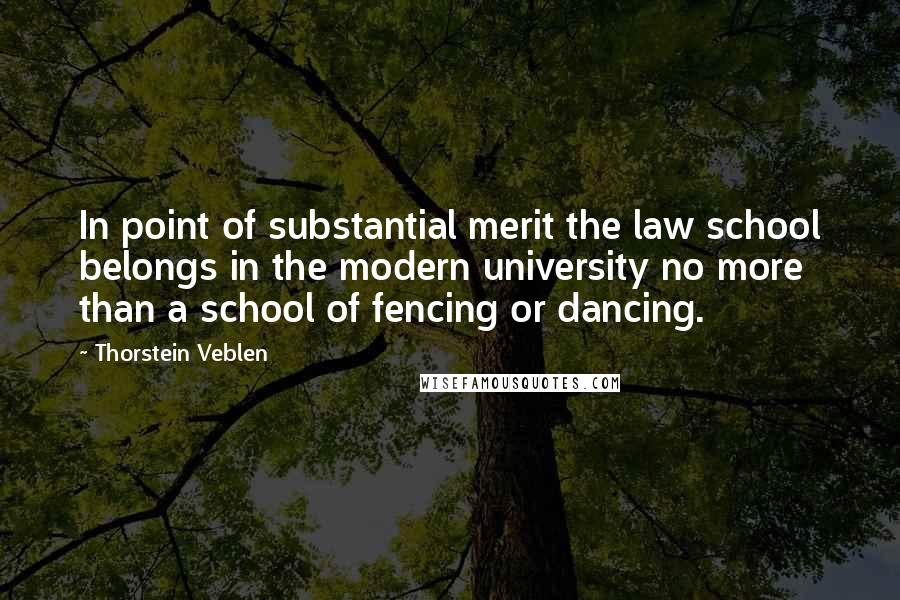 Thorstein Veblen Quotes: In point of substantial merit the law school belongs in the modern university no more than a school of fencing or dancing.