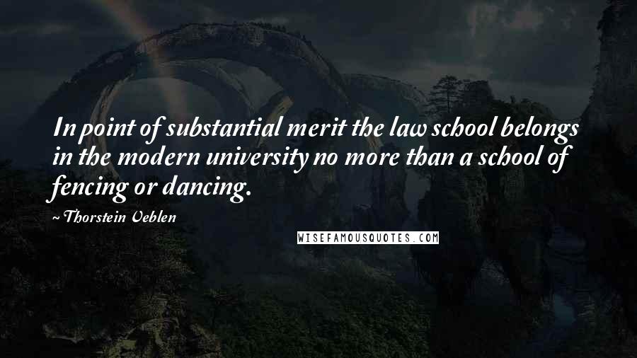 Thorstein Veblen Quotes: In point of substantial merit the law school belongs in the modern university no more than a school of fencing or dancing.