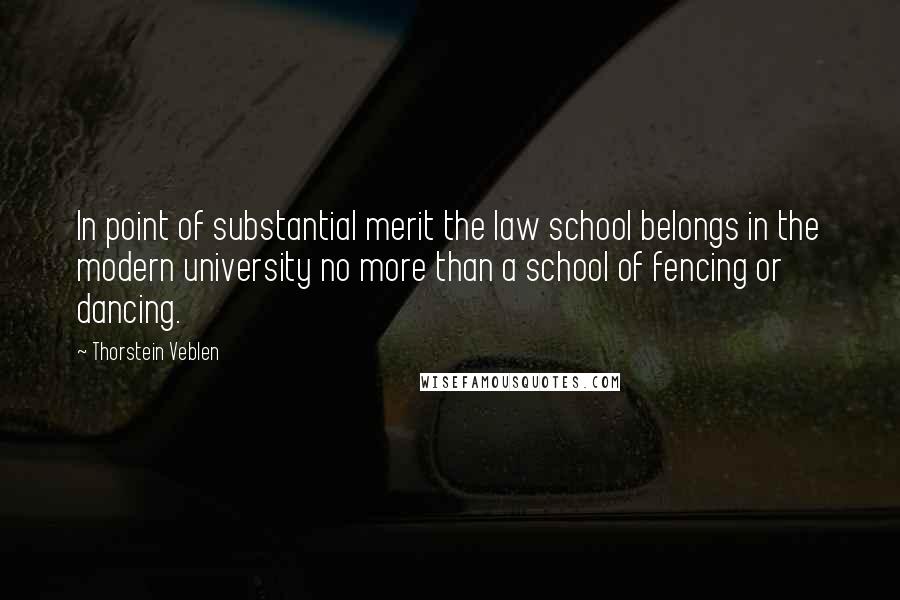 Thorstein Veblen Quotes: In point of substantial merit the law school belongs in the modern university no more than a school of fencing or dancing.
