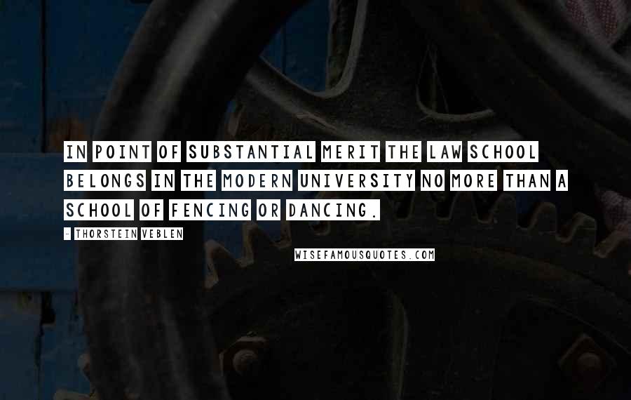 Thorstein Veblen Quotes: In point of substantial merit the law school belongs in the modern university no more than a school of fencing or dancing.