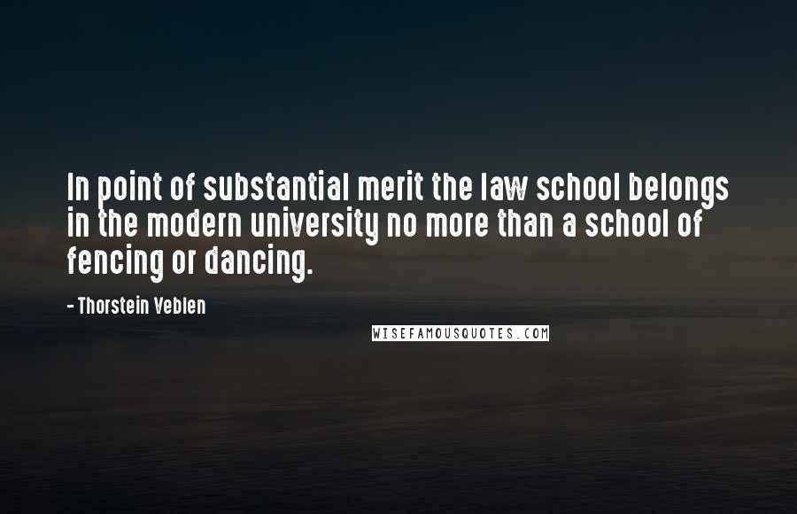 Thorstein Veblen Quotes: In point of substantial merit the law school belongs in the modern university no more than a school of fencing or dancing.