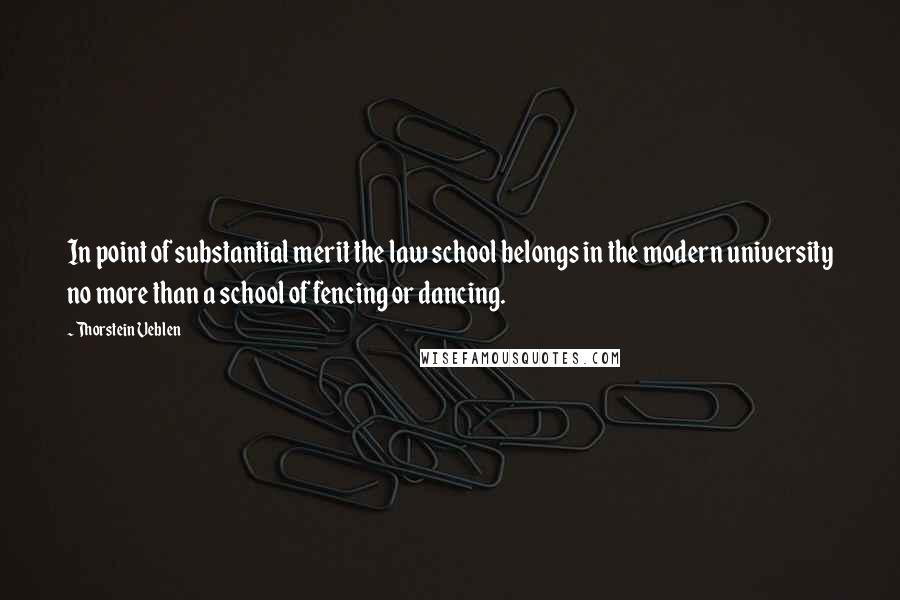 Thorstein Veblen Quotes: In point of substantial merit the law school belongs in the modern university no more than a school of fencing or dancing.