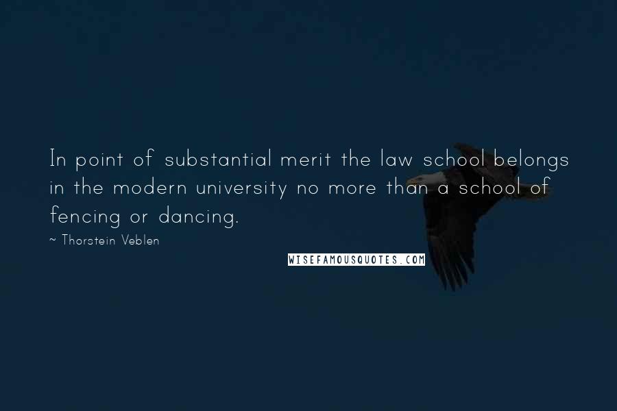 Thorstein Veblen Quotes: In point of substantial merit the law school belongs in the modern university no more than a school of fencing or dancing.