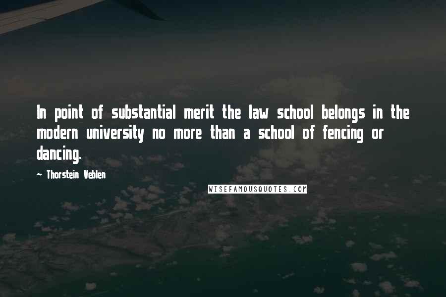 Thorstein Veblen Quotes: In point of substantial merit the law school belongs in the modern university no more than a school of fencing or dancing.