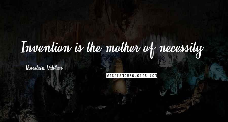 Thorstein Veblen Quotes: Invention is the mother of necessity.