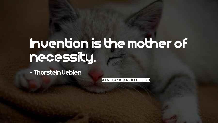 Thorstein Veblen Quotes: Invention is the mother of necessity.