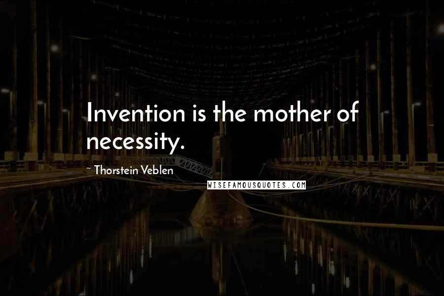 Thorstein Veblen Quotes: Invention is the mother of necessity.