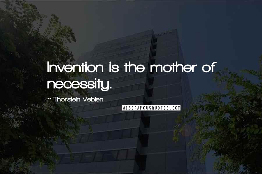 Thorstein Veblen Quotes: Invention is the mother of necessity.