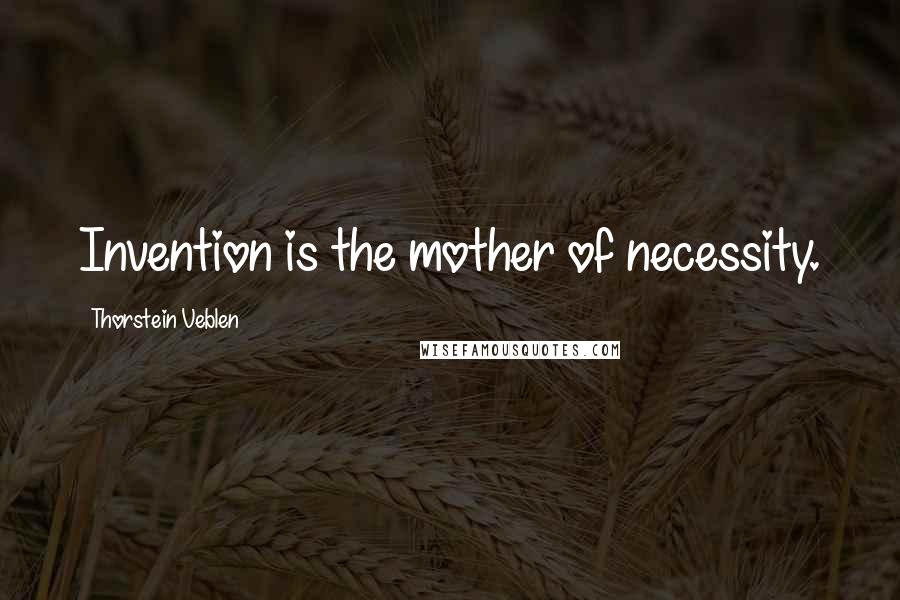 Thorstein Veblen Quotes: Invention is the mother of necessity.