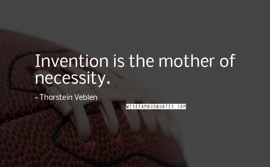 Thorstein Veblen Quotes: Invention is the mother of necessity.