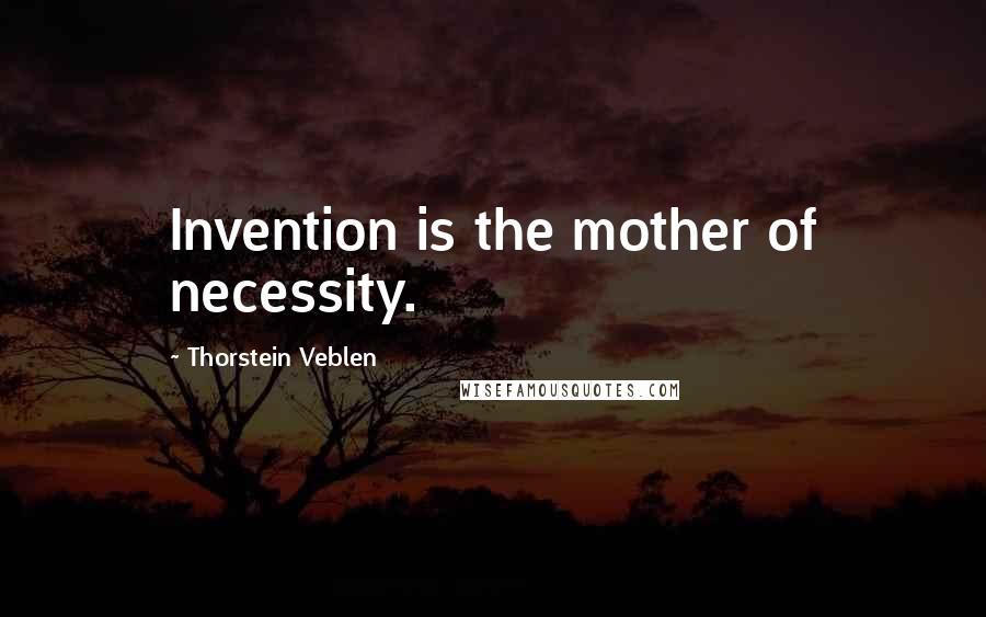 Thorstein Veblen Quotes: Invention is the mother of necessity.