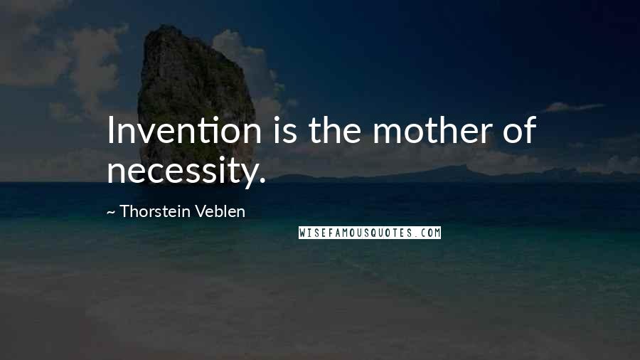 Thorstein Veblen Quotes: Invention is the mother of necessity.