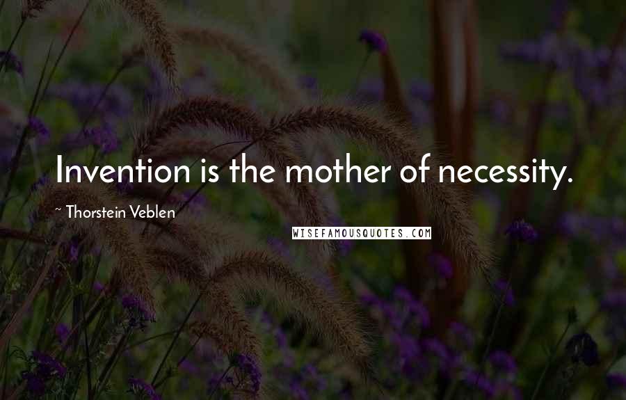 Thorstein Veblen Quotes: Invention is the mother of necessity.