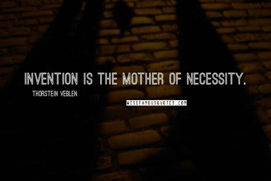 Thorstein Veblen Quotes: Invention is the mother of necessity.