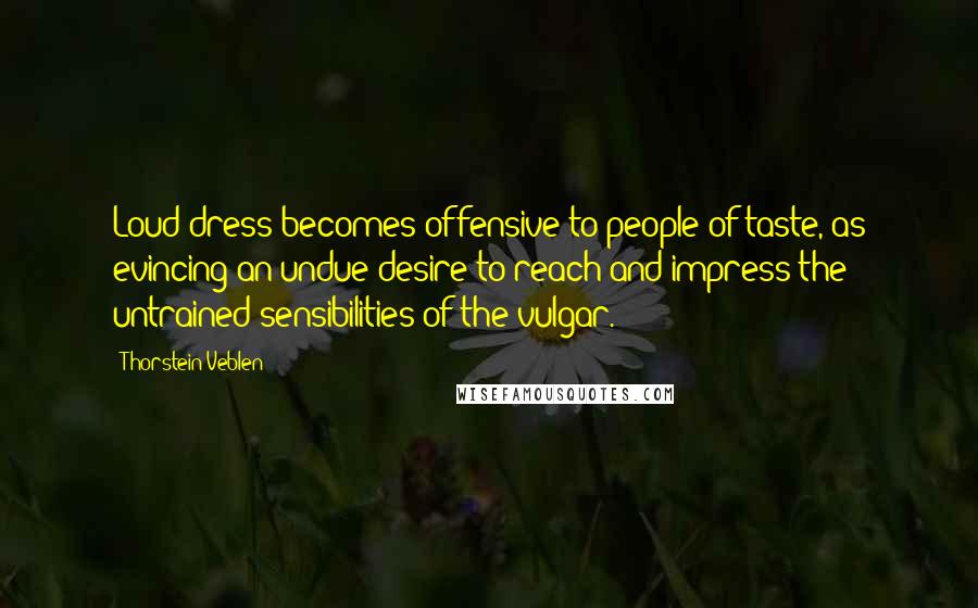 Thorstein Veblen Quotes: Loud dress becomes offensive to people of taste, as evincing an undue desire to reach and impress the untrained sensibilities of the vulgar.