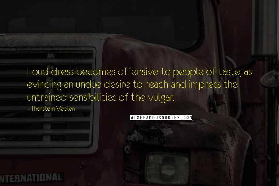 Thorstein Veblen Quotes: Loud dress becomes offensive to people of taste, as evincing an undue desire to reach and impress the untrained sensibilities of the vulgar.