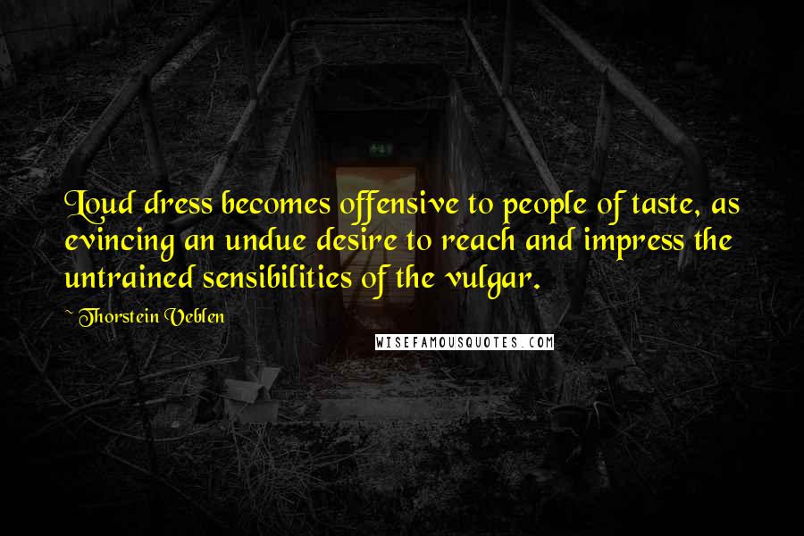 Thorstein Veblen Quotes: Loud dress becomes offensive to people of taste, as evincing an undue desire to reach and impress the untrained sensibilities of the vulgar.
