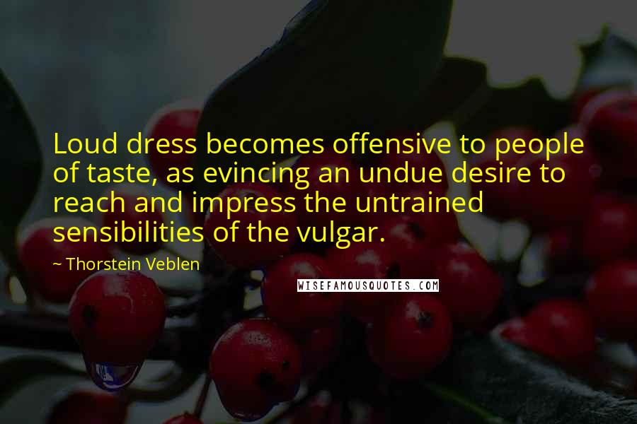 Thorstein Veblen Quotes: Loud dress becomes offensive to people of taste, as evincing an undue desire to reach and impress the untrained sensibilities of the vulgar.