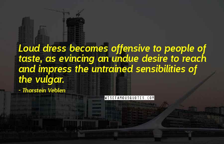 Thorstein Veblen Quotes: Loud dress becomes offensive to people of taste, as evincing an undue desire to reach and impress the untrained sensibilities of the vulgar.