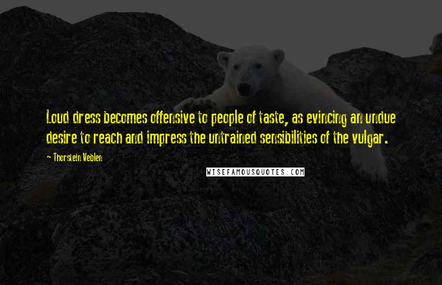 Thorstein Veblen Quotes: Loud dress becomes offensive to people of taste, as evincing an undue desire to reach and impress the untrained sensibilities of the vulgar.