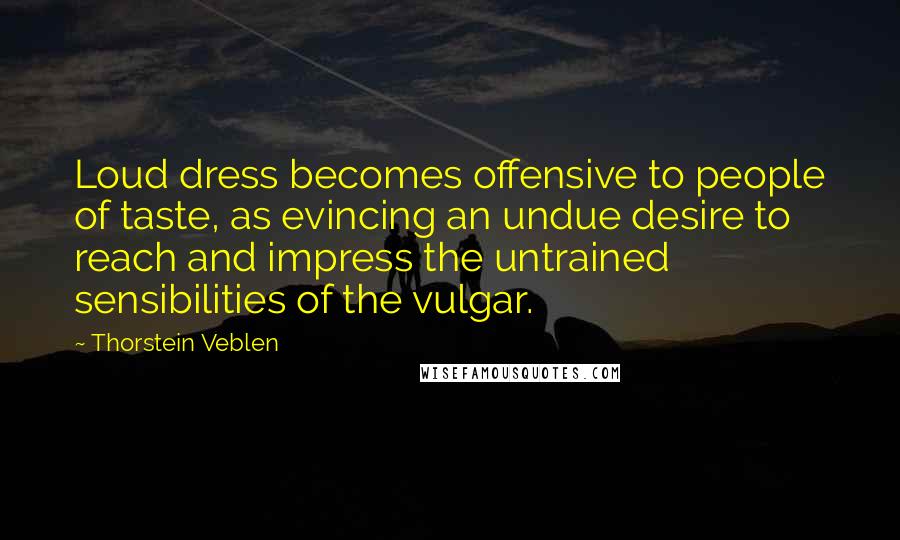 Thorstein Veblen Quotes: Loud dress becomes offensive to people of taste, as evincing an undue desire to reach and impress the untrained sensibilities of the vulgar.