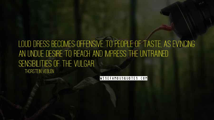 Thorstein Veblen Quotes: Loud dress becomes offensive to people of taste, as evincing an undue desire to reach and impress the untrained sensibilities of the vulgar.