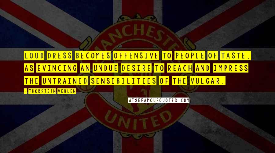 Thorstein Veblen Quotes: Loud dress becomes offensive to people of taste, as evincing an undue desire to reach and impress the untrained sensibilities of the vulgar.