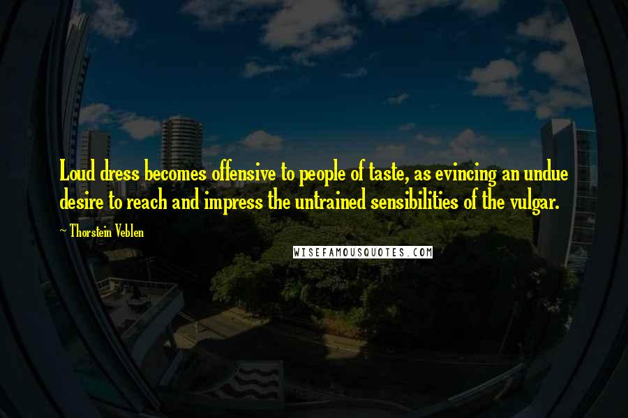 Thorstein Veblen Quotes: Loud dress becomes offensive to people of taste, as evincing an undue desire to reach and impress the untrained sensibilities of the vulgar.