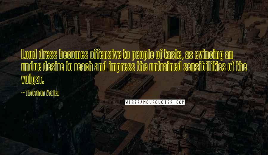 Thorstein Veblen Quotes: Loud dress becomes offensive to people of taste, as evincing an undue desire to reach and impress the untrained sensibilities of the vulgar.