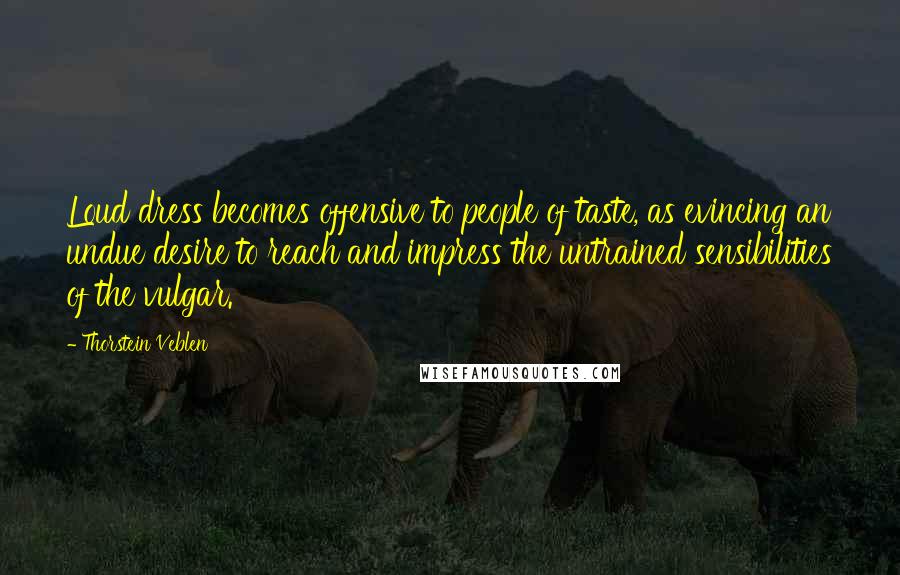 Thorstein Veblen Quotes: Loud dress becomes offensive to people of taste, as evincing an undue desire to reach and impress the untrained sensibilities of the vulgar.