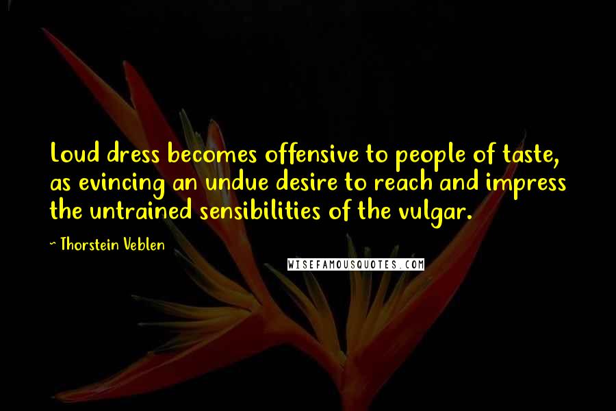 Thorstein Veblen Quotes: Loud dress becomes offensive to people of taste, as evincing an undue desire to reach and impress the untrained sensibilities of the vulgar.