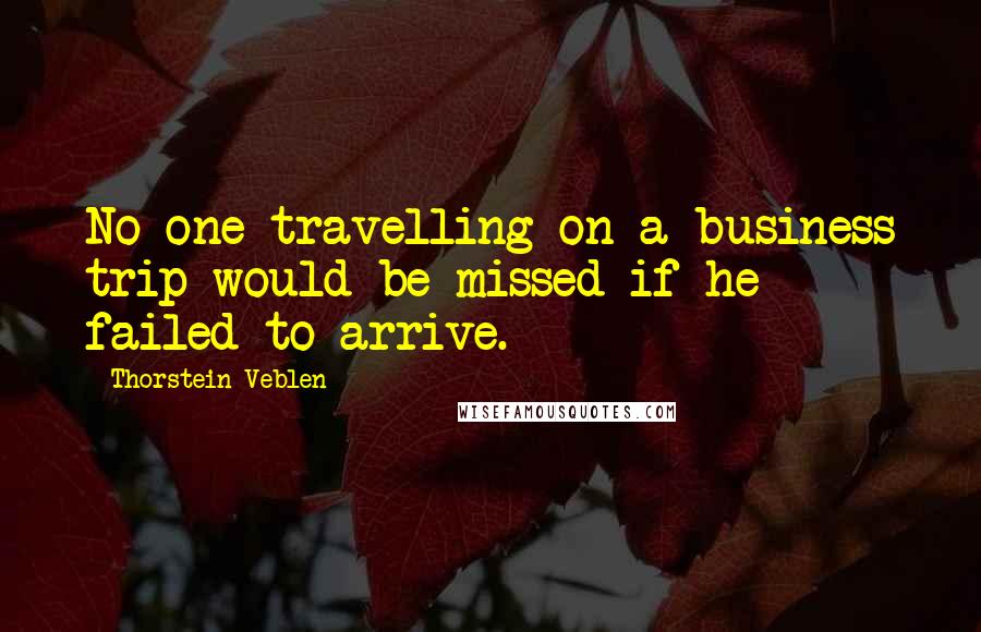 Thorstein Veblen Quotes: No one travelling on a business trip would be missed if he failed to arrive.