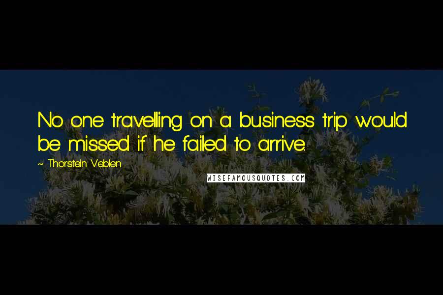 Thorstein Veblen Quotes: No one travelling on a business trip would be missed if he failed to arrive.